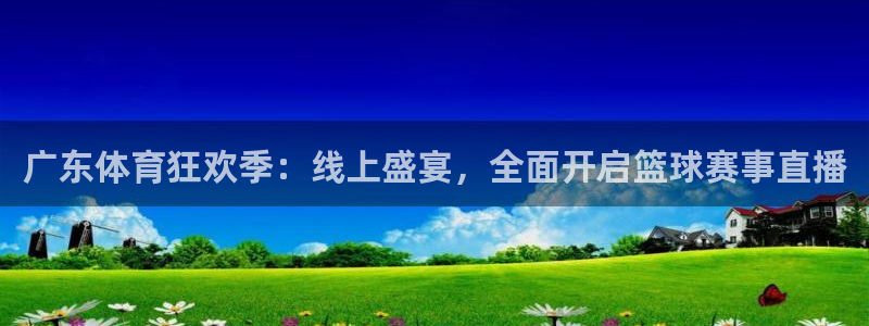 广东体育狂欢季：线上盛宴，全面开启篮球赛事直播