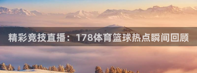 精彩竞技直播：178体育篮球热点瞬间回顾